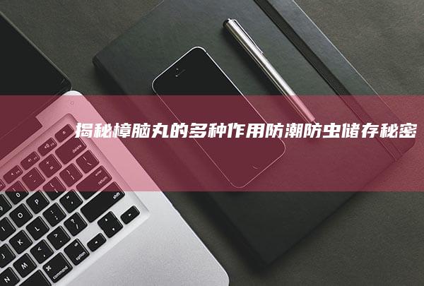 揭秘樟脑丸的多种作用：防潮、防虫、储存秘密