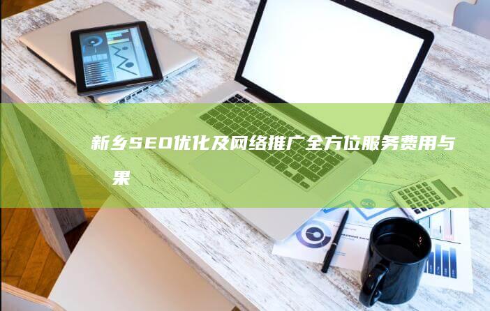 新乡SEO优化及网络推广全方位服务费用与效果分析